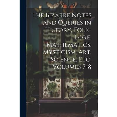 The Bizarre Notes and Queries in History, Folk-Lore, Mathematics, Mysticism, Art, Science, Etc, Volumes 7-8