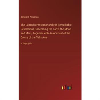 The Lunarian Professor and His Remarkable Revelations Concerning the Earth, the Moon and Mars; Together with An Account of the Cruise of the Sally Ann