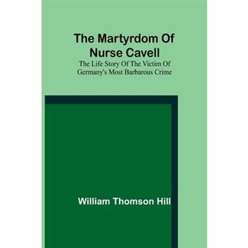 The martyrdom of Nurse Cavell; The life story of the victim of Germany’s most barbarous crime
