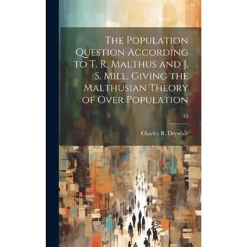 The Population Question According to T. R. Malthus and J. S. Mill, Giving the Malthusian Theory of Over Population; 53
