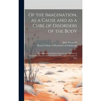Of the Imagination, as a Cause and as a Cure of Disorders of the Body; Exemplified by Fictitious Tractors, and Epidemical Convulsions. Read to the Literary and Philosophical Society of Bath