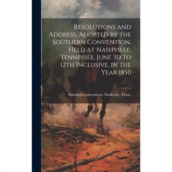 Resolutions and Address, Adopted by the Southern Convention. Held at Nashville, Tennessee, June 3d to 12th Inclusive, in the Year 1850