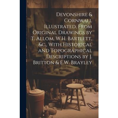 Devonshire & Cornwall Illustrated, From Original Drawings by T. Allom, W.H. Bartlett, &c., With Historical and Topographical Descriptions by J. Britton & E.W. Brayley
