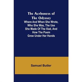 The Authoress of the Odyssey; Where and when she wrote, who she was, the use she made of the Iliad, and how the poem grew under her hands