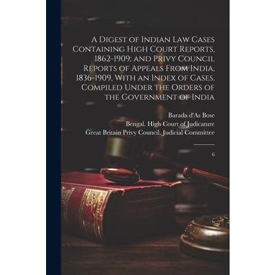 A Digest of Indian law Cases Containing High Court Reports, 1862-1909; and Privy Council Reports of Appeals From India, 1836-1909, With an Index of Cases. Compiled Under the Orders of the Government o