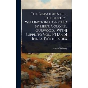 The Dispatches of ... the Duke of Wellington, Compiled by Lieut. Colonel Gurwood. [With] Suppl. to Vol. 1/3 [And] Index. [With] Index