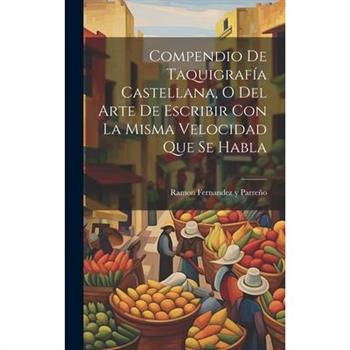 Compendio De Taquigraf穩a Castellana, O Del Arte De Escribir Con La Misma Velocidad Que Se Habla