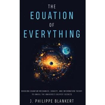 The Equation of Everything - Bridging Quantum Mechanics, Gravity, and Information Theory to Unveil the Universe's Deepest Secrets