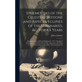 Ephemerides of the Celestial Motions and Aspects, Eclipses of the Luminaries, &c. for XX Years