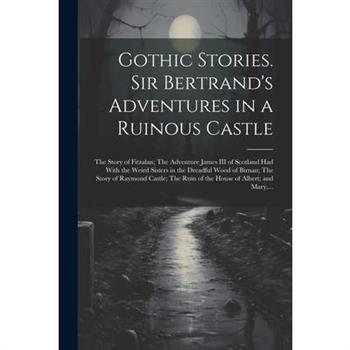 Gothic Stories. Sir Bertrand's Adventures in a Ruinous Castle; The Story of Fitzalan; The Adventure James III of Scotland Had With the Weird Sisters in the Dreadful Wood of Birnan; The Story of Raymon