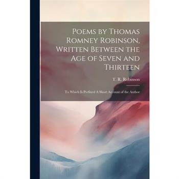 Poems by Thomas Romney Robinson, Written Between the Age of Seven and Thirteen; to Which is Prefixed A Short Account of the Author