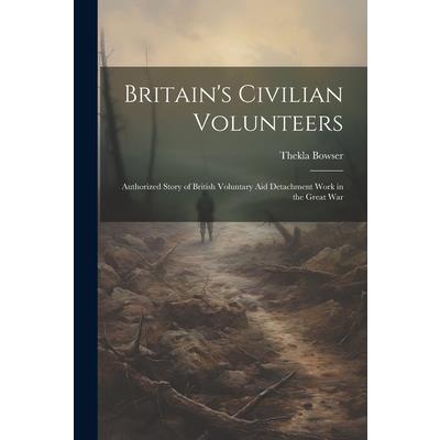 Britain’s Civilian Volunteers; Authorized Story of British Voluntary aid Detachment Work in the Great War