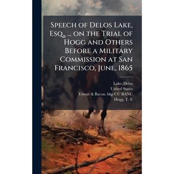 Speech of Delos Lake, Esq., ... on the Trial of Hogg and Others Before a Military Commission at San Francisco, June, 1865