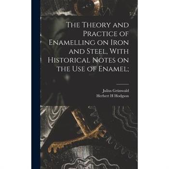 The Theory and Practice of Enamelling on Iron and Steel, With Historical Notes on the use of Enamel;