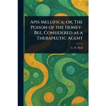 Apis Mellifica; or, The Poison of the Honey-Bee, Considered as a Therapeutic Agent