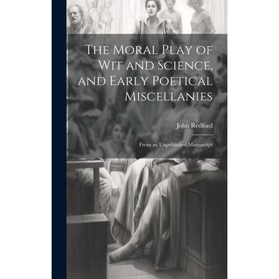 The Moral Play of Wit and Science, and Early Poetical Miscellanies The Moral Play of Wit and Science, and Early Poetical Miscellanies