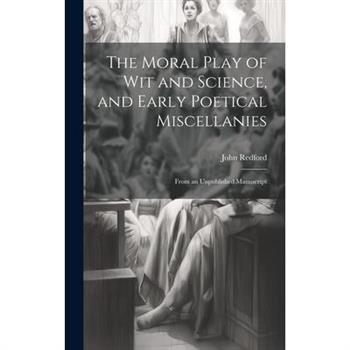 The Moral Play of Wit and Science, and Early Poetical Miscellanies The Moral Play of Wit and Science, and Early Poetical Miscellanies