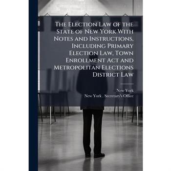 The Election Law of the State of New York With Notes and Instructions, Including Primary Election Law, Town Enrollment Act and Metropolitan Elections District Law