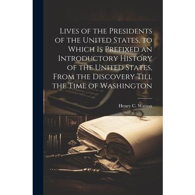 Lives of the Presidents of the United States, to Which is Prefixed an Introductory History of the United States, From the Discovery Till the Time of Washington