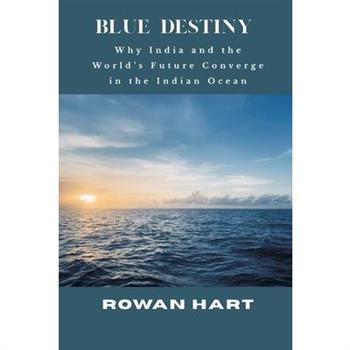 Blue Destiny - Why India and the World's Future Converge in the Indian Ocean