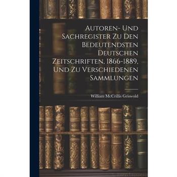 Autoren- Und Sachregister Zu Den Bedeutendsten Deutschen Zeitschriften, 1866-1889, Und Zu Verschiedenen Sammlungen