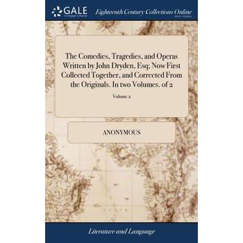 The Comedies, Tragedies, and Operas Written by John Dryden, Esq; Now First Collected Together, and Corrected from the Originals. in Two Volumes. of 2; Volume 2