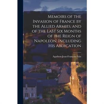 Memoirs of the Invasion of France by the Allied Armies, and of the Last Six Months of the Reign of Napoleon, Including His Abdication
