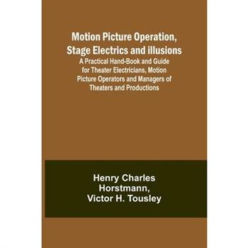 Motion Picture Operation, Stage Electrics and Illusions; A Practical Hand-book and Guide for Theater Electricians, Motion Picture Operators and Managers of Theaters and Productions