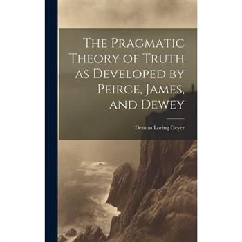 The Pragmatic Theory of Truth as Developed by Peirce, James, and Dewey