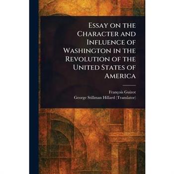 Essay on the Character and Influence of Washington in the Revolution of the United States of America