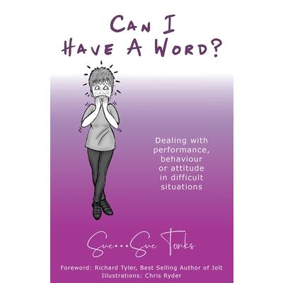Can I Have A Word? Dealing with performance, behaviour or attitude in difficult situations.
