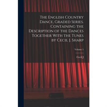The English Country Dance, Graded Series. Containing the Description of the Dances Together With the Tunes by Cecil J. Sharp; Volume 5