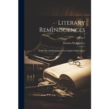 Literary Reminiscences; From The Autobiography of an English Opium-Eater; Volume I