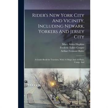 Rider's New York City And Vicinity, Including Newark, Yorkers And Jersey City; a Guide-book for Travelers, With 16 Maps And 18 Plans, Comp. And