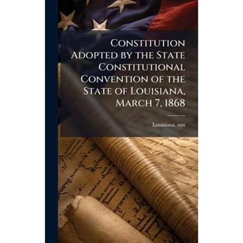 Constitution Adopted by the State Constitutional Convention of the State of Louisiana, March 7, 1868