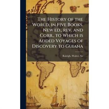 The History of the World, in Five Books. New ed., rev. and Corr., to Which is Added Voyages of Discovery to Guiana