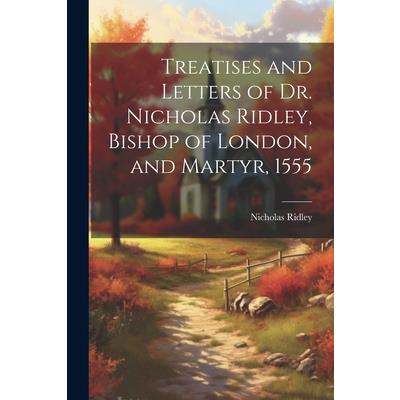 Treatises and Letters of Dr. Nicholas Ridley, Bishop of London, and Martyr, 1555