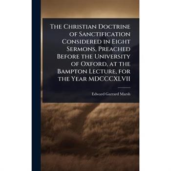 The Christian Doctrine of Sanctification Considered in Eight Sermons, Preached Before the University of Oxford, at the Bampton Lecture, for the Year MDCCCXLVII
