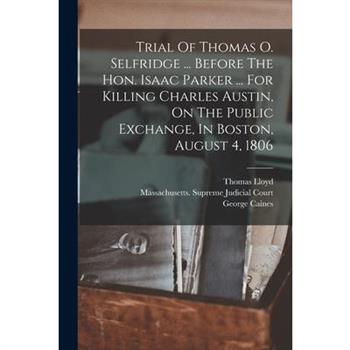 Trial Of Thomas O. Selfridge ... Before The Hon. Isaac Parker ... For Killing Charles Austin, On The Public Exchange, In Boston, August 4, 1806