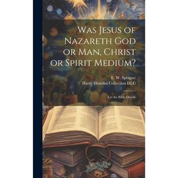 Was Jesus of Nazareth God or Man, Christ or Spirit Medium?