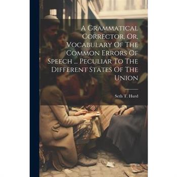 A Grammatical Corrector, Or, Vocabulary Of The Common Errors Of Speech ... Peculiar To The Different States Of The Union