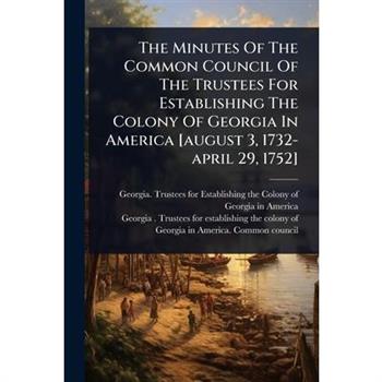The Minutes Of The Common Council Of The Trustees For Establishing The Colony Of Georgia In America [august 3, 1732-april 29, 1752]
