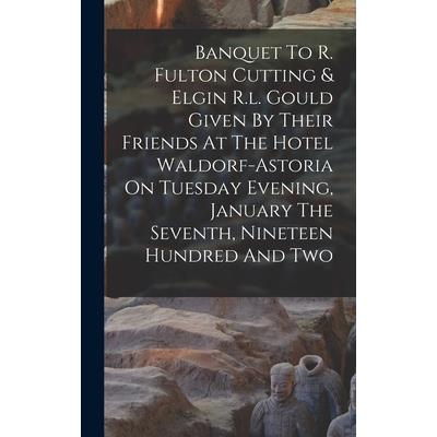 Banquet To R. Fulton Cutting & Elgin R.l. Gould Given By Their Friends At The Hotel Waldorf-astoria On Tuesday Evening, January The Seventh, Nineteen Hundred And Two