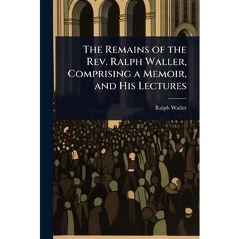 The Remains of the Rev. Ralph Waller, Comprising a Memoir, and His Lectures