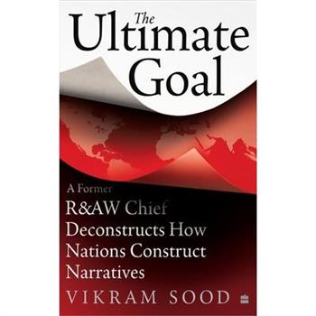 The Ultimate Goal: A Former R&aw Chief Deconstructs How Nations Construct Narratives