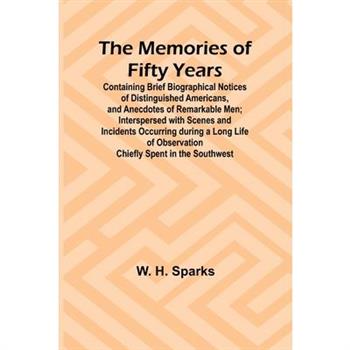 The Memories of Fifty Years; Containing Brief Biographical Notices of Distinguished Americans, and Anecdotes of Remarkable Men; Interspersed with Scenes and Incidents Occurring during a Long Life of O