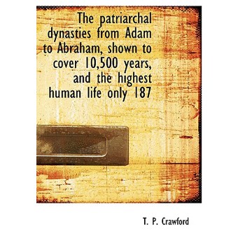 The Patriarchal Dynasties from Adam to Abraham, Shown to Cover 10,500 Years, and the Highest Human Life Only 187