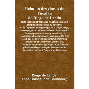 Relation Des Choses De Yucatan De Diego De Landa; Texte Espagnol Et Traduction Fran癟aise En Regard, Comprenant Les Signes Du Calendrier Et De L'Alphabet Hi矇roglyphique De La Langue Maya; Accompagn矇 De