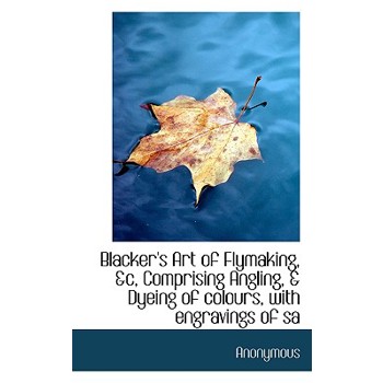 Blacker’s Art of Flymaking, &C, Comprising Angling, & Dyeing of Colours, with Engravings of Sa