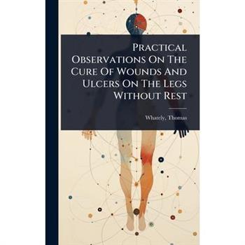 Practical Observations On The Cure Of Wounds And Ulcers On The Legs Without Rest